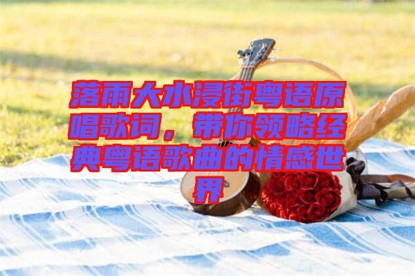 落雨大水浸街粵語(yǔ)原唱歌詞，帶你領(lǐng)略經(jīng)典粵語(yǔ)歌曲的情感世界