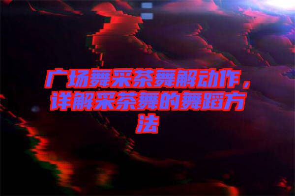 廣場舞采茶舞解動作，詳解采茶舞的舞蹈方法