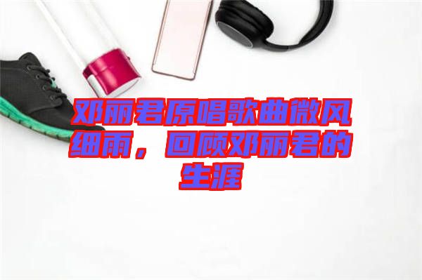 鄧麗君原唱歌曲微風(fēng)細(xì)雨，回顧?quán)圎惥纳? width=
