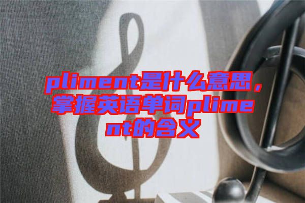 pliment是什么意思，掌握英語(yǔ)單詞pliment的含義