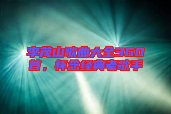 李茂山歌曲大全360首，懷念經(jīng)典老歌手
