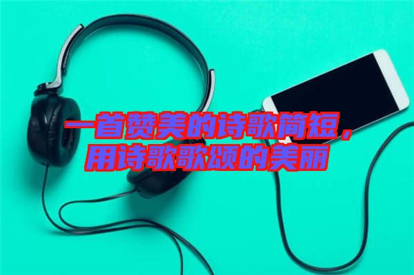一首贊美的詩歌簡短，用詩歌歌頌的美麗