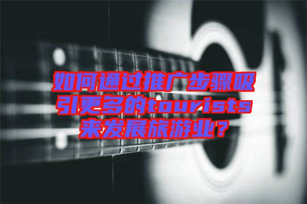 如何通過推廣步驟吸引更多的tourists來發(fā)展旅游業(yè)？