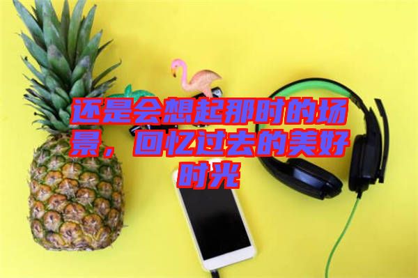 還是會(huì)想起那時(shí)的場(chǎng)景，回憶過(guò)去的美好時(shí)光