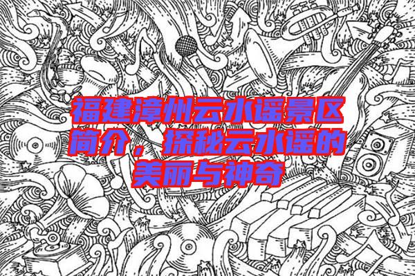 福建漳州云水謠景區(qū)簡介，探秘云水謠的美麗與神奇