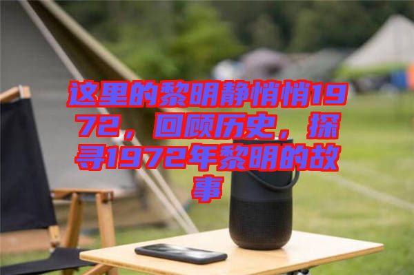 這里的黎明靜悄悄1972，回顧歷史，探尋1972年黎明的故事