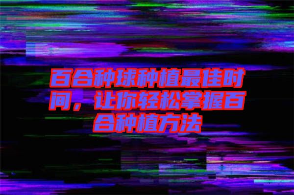百合種球種植最佳時(shí)間，讓你輕松掌握百合種植方法