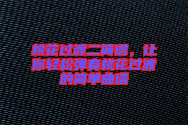 桃花過渡二簡譜，讓你輕松彈奏桃花過渡的簡單曲譜