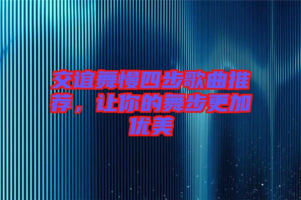 交誼舞慢四步歌曲推薦，讓你的舞步更加優(yōu)美