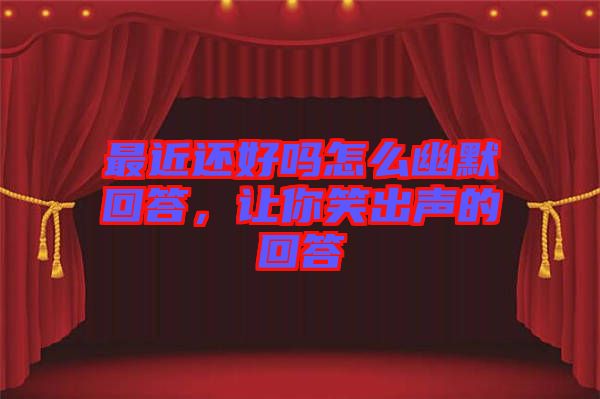 最近還好嗎怎么幽默回答，讓你笑出聲的回答