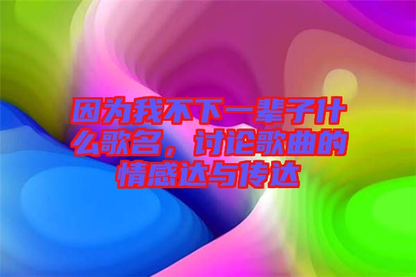 因為我不下一輩子什么歌名，討論歌曲的情感達與傳達