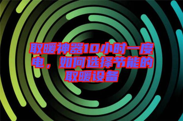 取暖神器10小時(shí)一度電，如何選擇節(jié)能的取暖設(shè)備