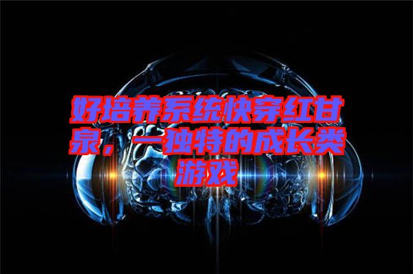 好培養(yǎng)系統(tǒng)快穿紅甘泉，一獨(dú)特的成長(zhǎng)類游戲