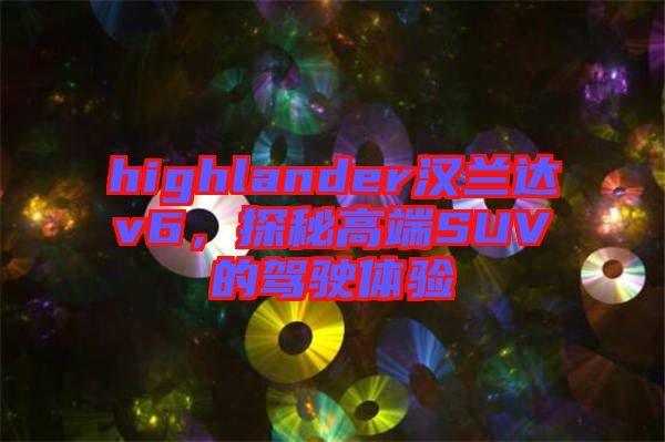 highlander漢蘭達v6，探秘高端SUV的駕駛體驗