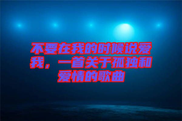 不要在我的時候說愛我，一首關(guān)于孤獨和愛情的歌曲