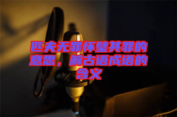 匹夫無(wú)罪懷璧其罪的意思，解古語(yǔ)成語(yǔ)的含義