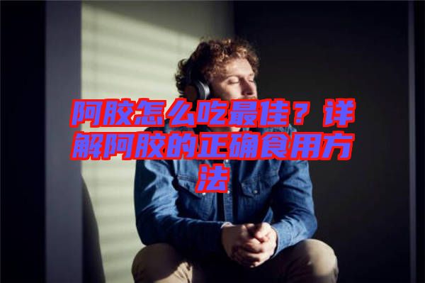 阿膠怎么吃最佳？詳解阿膠的正確食用方法