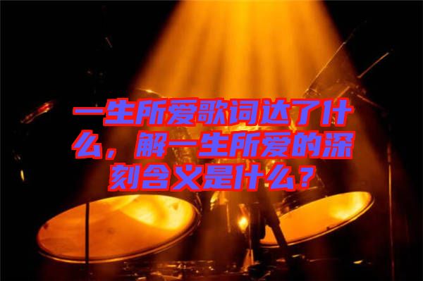 一生所愛歌詞達了什么，解一生所愛的深刻含義是什么？