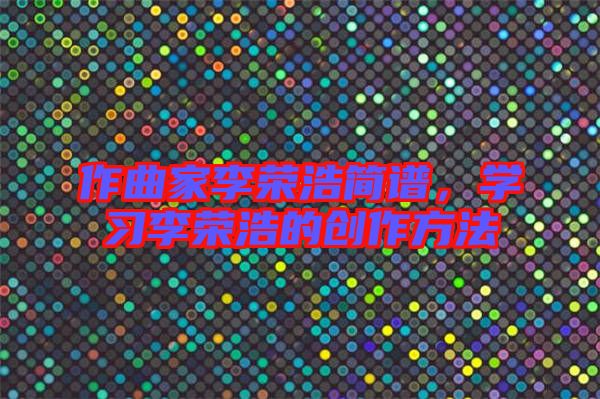 作曲家李榮浩簡(jiǎn)譜，學(xué)習(xí)李榮浩的創(chuàng)作方法