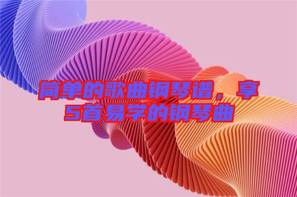 簡(jiǎn)單的歌曲鋼琴譜，享5首易學(xué)的鋼琴曲