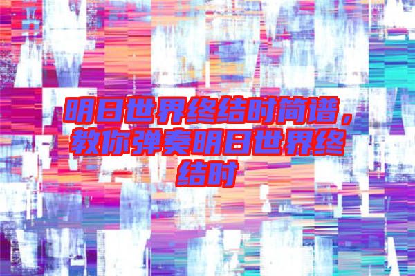 明日世界終結(jié)時(shí)簡(jiǎn)譜，教你彈奏明日世界終結(jié)時(shí)