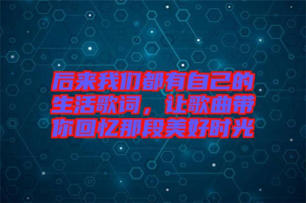 后來(lái)我們都有自己的生活歌詞，讓歌曲帶你回憶那段美好時(shí)光