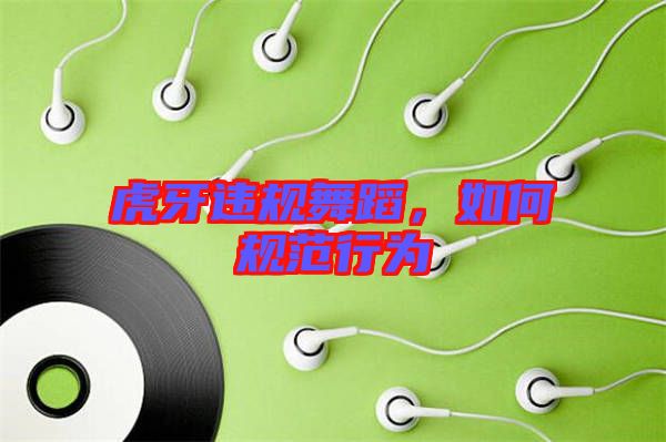 虎牙違規(guī)舞蹈，如何規(guī)范行為