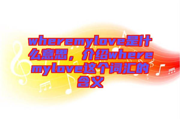 wheremylove是什么意思，介紹wheremylove這個(gè)詞匯的含義