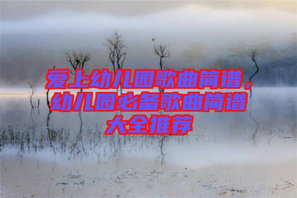 愛上幼兒園歌曲簡譜，幼兒園必備歌曲簡譜大全推薦