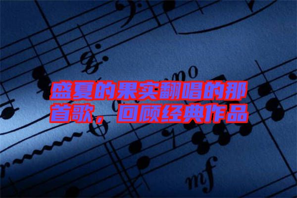 盛夏的果實(shí)翻唱的那首歌，回顧經(jīng)典作品