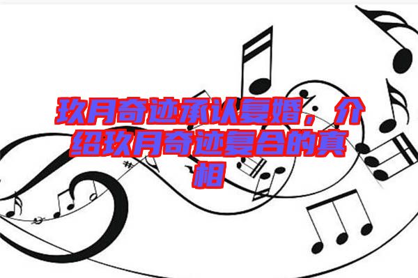 玖月奇跡承認(rèn)復(fù)婚，介紹玖月奇跡復(fù)合的真相