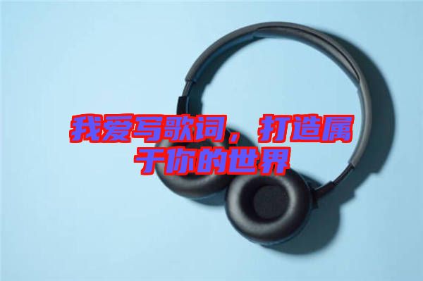 我愛寫歌詞，打造屬于你的世界
