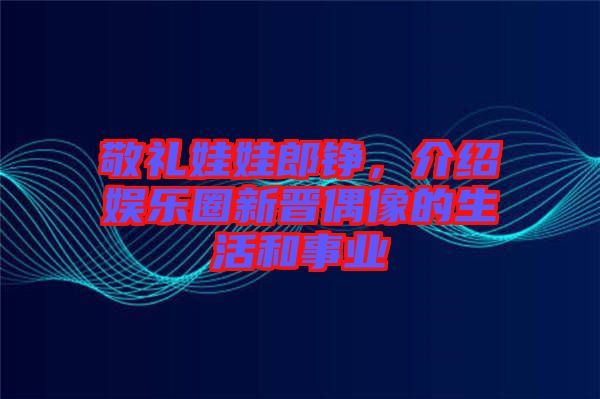敬禮娃娃郎錚，介紹娛樂圈新晉偶像的生活和事業(yè)