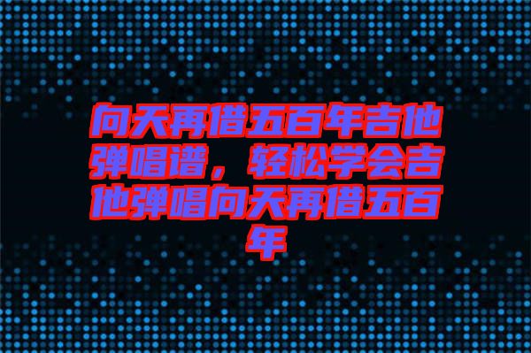 向天再借五百年吉他彈唱譜，輕松學(xué)會(huì)吉他彈唱向天再借五百年