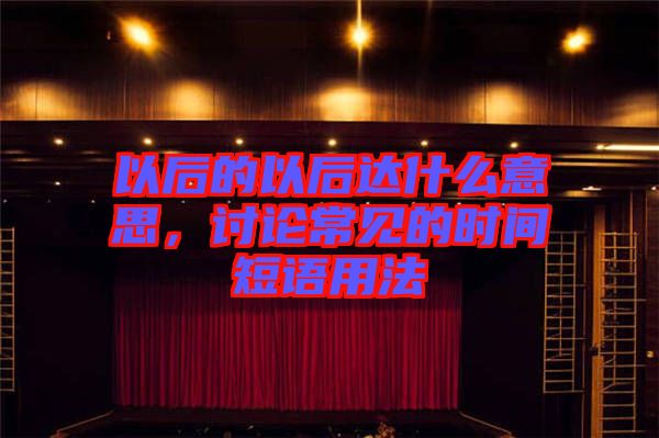 以后的以后達(dá)什么意思，討論常見(jiàn)的時(shí)間短語(yǔ)用法