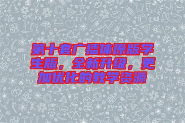 第十套廣播體原版學(xué)生版，全新升級(jí)，更加優(yōu)化的教學(xué)資源