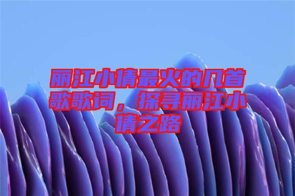 麗江小倩最火的幾首歌歌詞，探尋麗江小倩之路