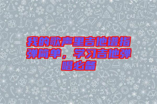 我的歌聲里吉他譜指彈簡單，學(xué)習(xí)吉他彈唱必備