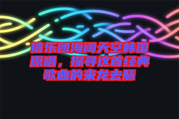 信樂團海闊天空韓國原唱，探尋這首經(jīng)典歌曲的來龍去脈