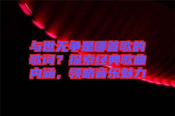 與世無(wú)爭(zhēng)是哪首歌的歌詞？探索經(jīng)典歌曲內(nèi)涵，領(lǐng)略音樂(lè)魅力