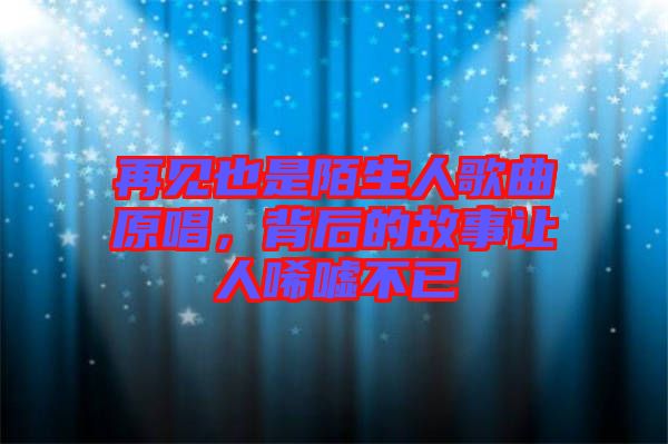 再見也是陌生人歌曲原唱，背后的故事讓人唏噓不已