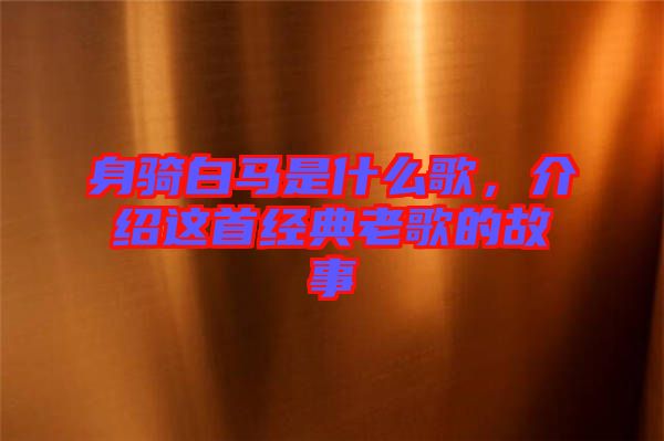 身騎白馬是什么歌，介紹這首經(jīng)典老歌的故事