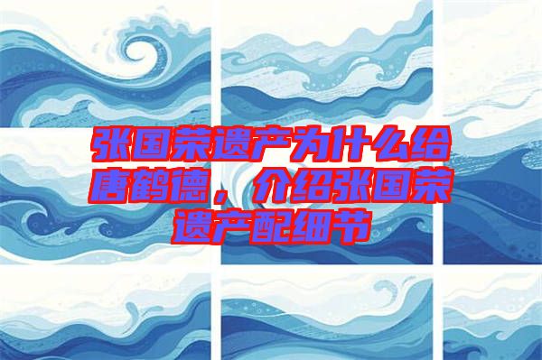 張國榮遺產(chǎn)為什么給唐鶴德，介紹張國榮遺產(chǎn)配細節(jié)