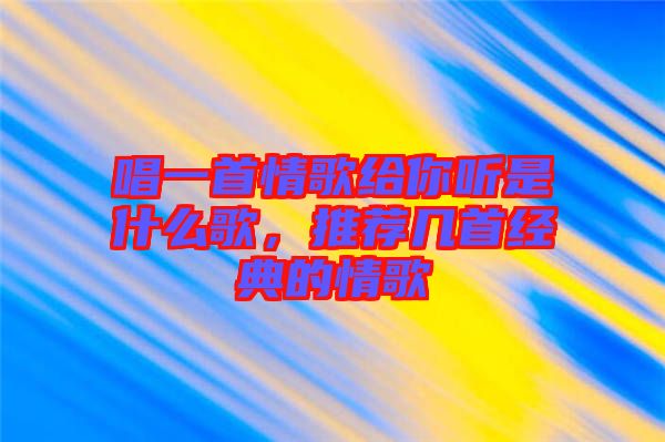 唱一首情歌給你聽是什么歌，推薦幾首經典的情歌