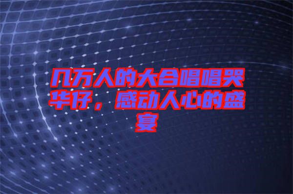 幾萬人的大合唱唱哭華仔，感動(dòng)人心的盛宴