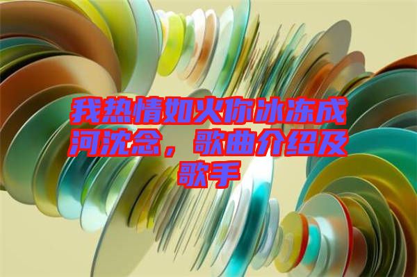 我熱情如火你冰凍成河沈念，歌曲介紹及歌手