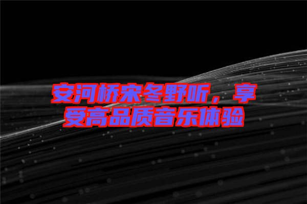安河橋宋冬野聽，享受高品質(zhì)音樂體驗(yàn)