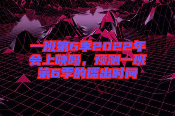 一班第6季2022年會(huì)上映嗎，預(yù)測(cè)一班第6季的播出時(shí)間