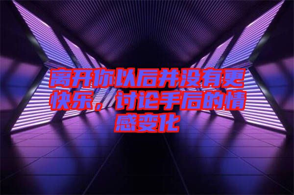 離開你以后并沒有更快樂，討論手后的情感變化