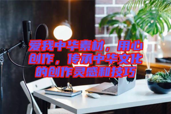 愛我中華素材，用心創(chuàng)作，傳承中華文化的創(chuàng)作靈感和技巧